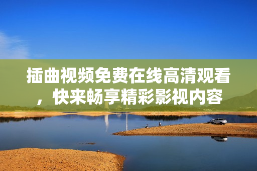 插曲視頻免費(fèi)在線高清觀看，快來暢享精彩影視內(nèi)容