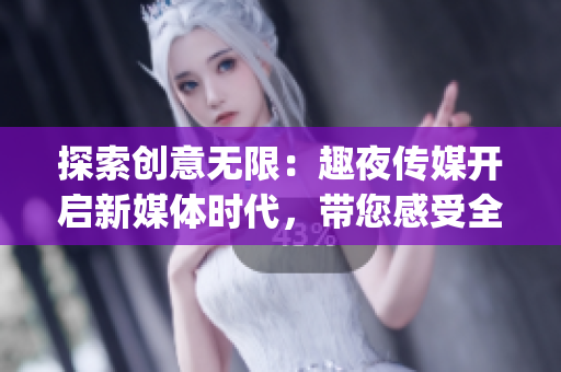 探索創(chuàng)意無限：趣夜傳媒開啟新媒體時(shí)代，帶您感受全新視聽體驗(yàn)(1)