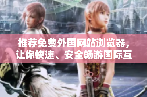 推薦免費外國網(wǎng)站瀏覽器，讓你快速、安全暢游國際互聯(lián)網(wǎng)