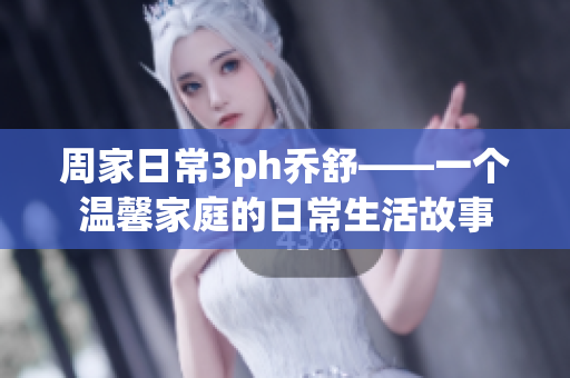 周家日常3ph喬舒——一個溫馨家庭的日常生活故事