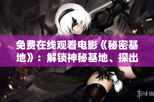 免費(fèi)在線觀看電影《秘密基地》：解鎖神秘基地、探出驚人秘密！