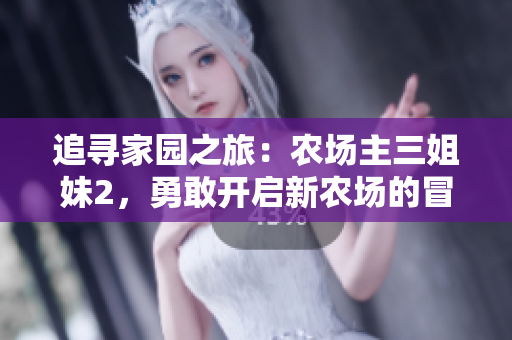 追尋家園之旅：農(nóng)場(chǎng)主三姐妹2，勇敢開啟新農(nóng)場(chǎng)的冒險(xiǎn)篇