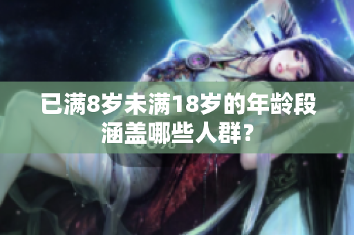已滿8歲未滿18歲的年齡段涵蓋哪些人群？