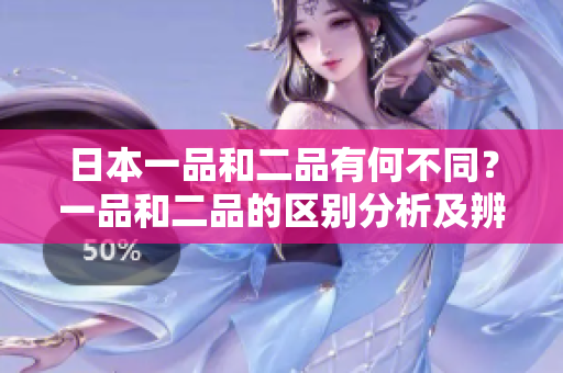 日本一品和二品有何不同？一品和二品的區(qū)別分析及辨別方式揭秘