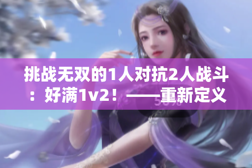 挑戰(zhàn)無雙的1人對抗2人戰(zhàn)斗：好滿1v2！——重新定義超強(qiáng)烈度的團(tuán)隊競技體驗
