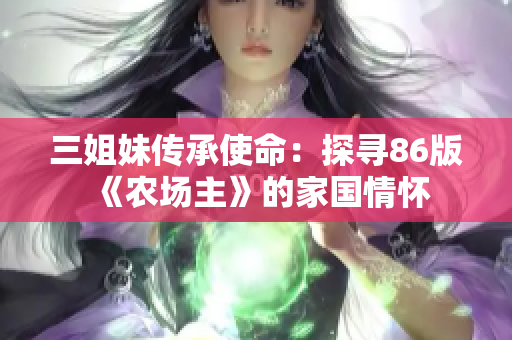 三姐妹傳承使命：探尋86版《農(nóng)場(chǎng)主》的家國(guó)情懷