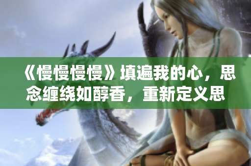 《慢慢慢慢》填遍我的心，思念纏繞如醇香，重新定義思慕之情！