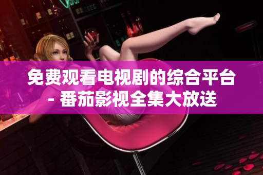 免費(fèi)觀看電視劇的綜合平臺- 番茄影視全集大放送