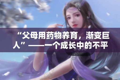 “父母用藥物養(yǎng)育，漸變巨人”——一個(gè)成長(zhǎng)中的不平凡故事