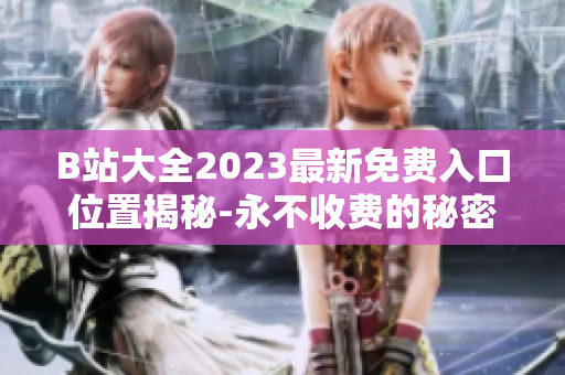 B站大全2023最新免費(fèi)入口位置揭秘-永不收費(fèi)的秘密入口在何處？