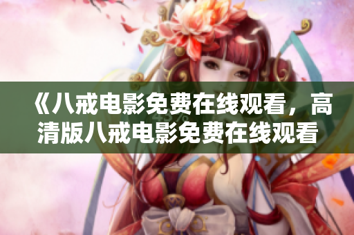 《八戒電影免費在線觀看，高清版八戒電影免費在線觀看》