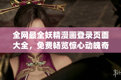 全網(wǎng)最全妖精漫畫登錄頁面大全，免費暢覽驚心動魄奇幻故事！(1)