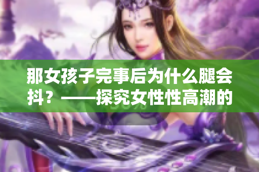 那女孩子完事后為什么腿會抖？——探究女性性高潮的生理表現(xiàn)
