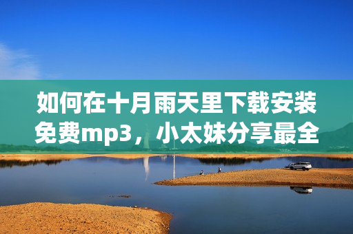 如何在十月雨天里下載安裝免費mp3，小太妹分享最全指南