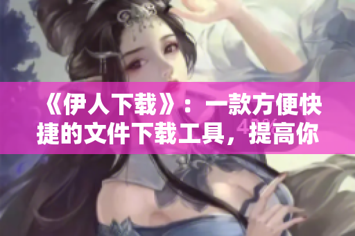 《伊人下載》：一款方便快捷的文件下載工具，提高你的工作效率！
