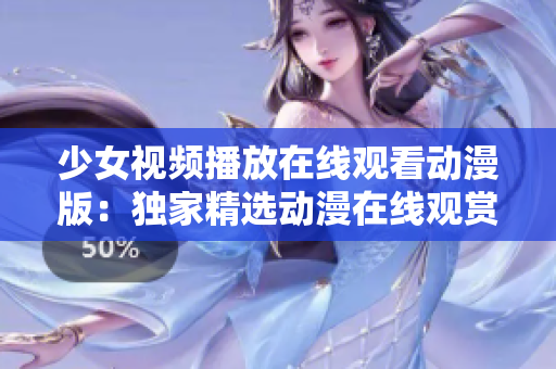 少女視頻播放在線觀看動漫版：獨(dú)家精選動漫在線觀賞平臺