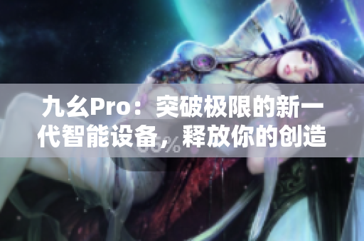 九幺Pro：突破極限的新一代智能設(shè)備，釋放你的創(chuàng)造潛能