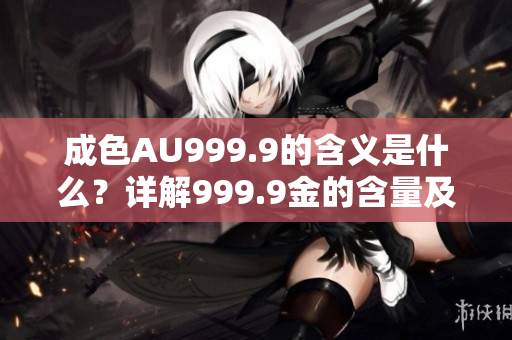 成色AU999.9的含義是什么？詳解999.9金的含量及其特點(diǎn)