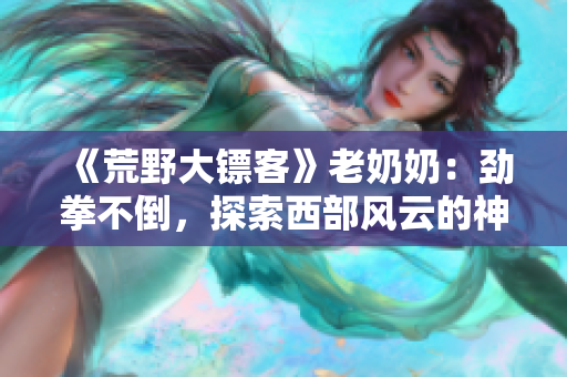 《荒野大鏢客》老奶奶：勁拳不倒，探索西部風云的神秘力量