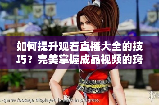 如何提升觀看直播大全的技巧？完美掌握成品視頻的竅門