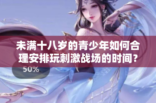 未滿十八歲的青少年如何合理安排玩刺激戰(zhàn)場的時間？