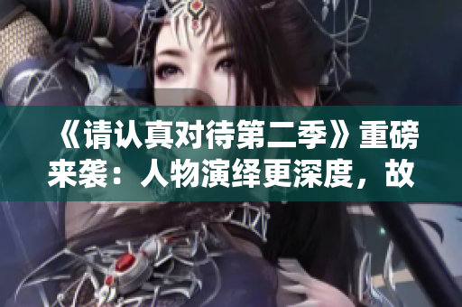 《請認真對待第二季》重磅來襲：人物演繹更深度，故事情節(jié)更精彩！