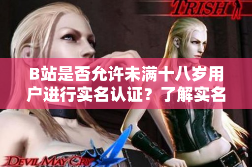 B站是否允許未滿十八歲用戶進(jìn)行實(shí)名認(rèn)證？了解實(shí)名認(rèn)證規(guī)定的年齡限制