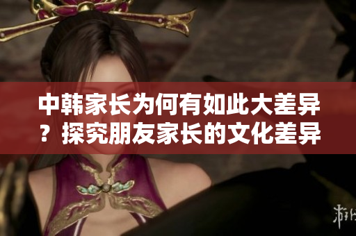 中韓家長為何有如此大差異？探究朋友家長的文化差異與交流方式！