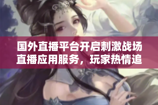 國(guó)外直播平臺(tái)開(kāi)啟刺激戰(zhàn)場(chǎng)直播應(yīng)用服務(wù)，玩家熱情追捧