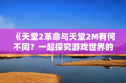《天堂2革命與天堂2M有何不同？一起探究游戲世界的差異》