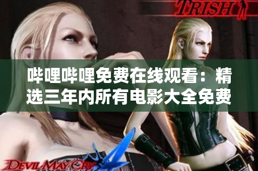 嗶哩嗶哩免費(fèi)在線觀看：精選三年內(nèi)所有電影大全免費(fèi)觀看！
