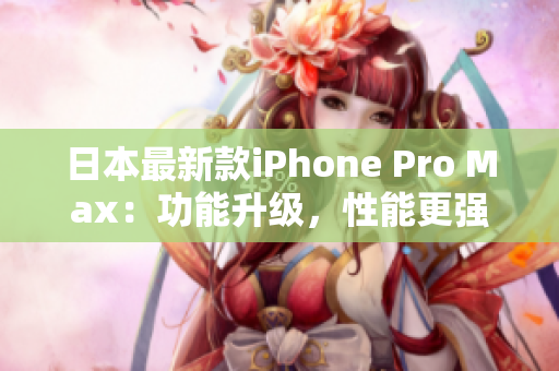 日本最新款iPhone Pro Max：功能升級(jí)，性能更強(qiáng)大