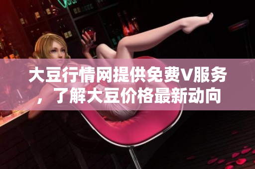 大豆行情網(wǎng)提供免費(fèi)V服務(wù)，了解大豆價格最新動向