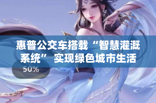 惠普公交車搭載“智慧灌溉系統(tǒng)” 實(shí)現(xiàn)綠色城市生活