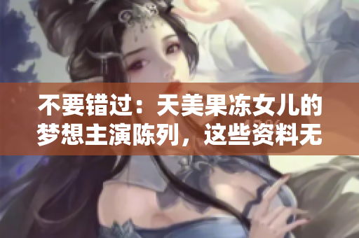 不要錯(cuò)過(guò)：天美果凍女兒的夢(mèng)想主演陳列，這些資料無(wú)法錯(cuò)過(guò)
