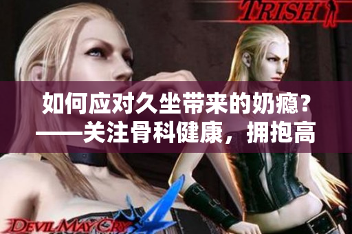 如何應(yīng)對(duì)久坐帶來(lái)的奶癮？——關(guān)注骨科健康，擁抱高效生活