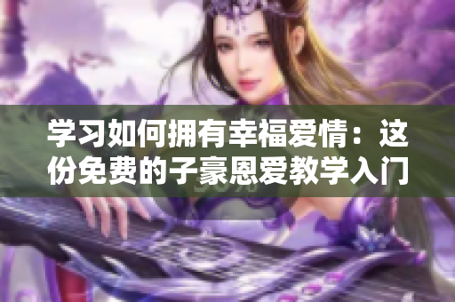 學(xué)習(xí)如何擁有幸福愛(ài)情：這份免費(fèi)的子豪恩愛(ài)教學(xué)入門(mén)值得一讀！
