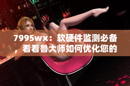 7995wx：軟硬件監(jiān)測必備，看看魯大師如何優(yōu)化您的電腦性能