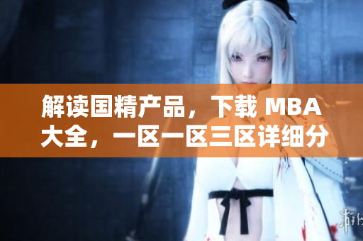 解讀國精產(chǎn)品，下載 MBA 大全，一區(qū)一區(qū)三區(qū)詳細分析