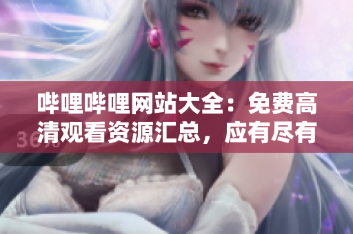 嗶哩嗶哩網(wǎng)站大全：免費(fèi)高清觀看資源匯總，應(yīng)有盡有