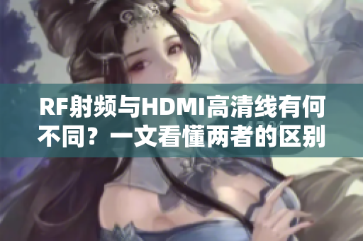 RF射頻與HDMI高清線有何不同？一文看懂兩者的區(qū)別