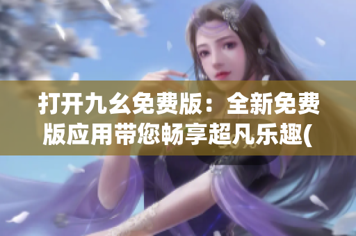 打開九幺免費(fèi)版：全新免費(fèi)版應(yīng)用帶您暢享超凡樂趣(1)