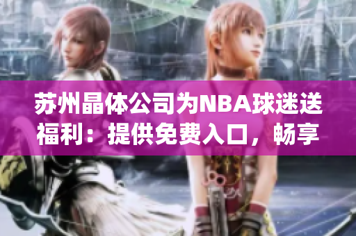 蘇州晶體公司為NBA球迷送福利:提供免費(fèi)入口,暢享全網(wǎng)直播(1) 蘇州晶體公司為NBA球迷送福利:提供免費(fèi)入口,暢享全網(wǎng)直播(1)