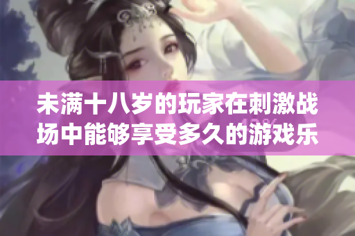 未滿十八歲的玩家在刺激戰(zhàn)場(chǎng)中能夠享受多久的游戲樂趣？(1)