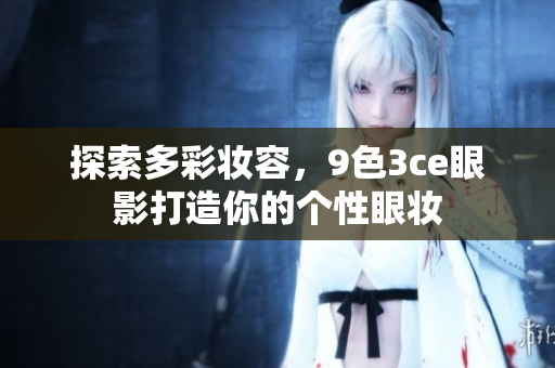 探索多彩妝容，9色3ce眼影打造你的個性眼妝