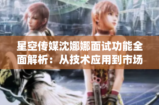 星空傳媒沈娜娜面試功能全面解析：從技術(shù)應(yīng)用到市場(chǎng)前景一網(wǎng)打盡(1)