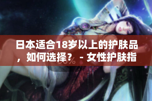 日本適合18歲以上的護(hù)膚品，如何選擇？ - 女性護(hù)膚指南