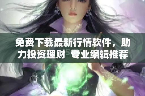 免費(fèi)下載最新行情軟件，助力投資理財(cái)  專(zhuān)業(yè)編輯推薦