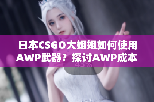 日本CSGO大姐姐如何使用AWP武器？探討AWP成本及用法