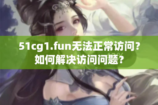 51cg1.fun無(wú)法正常訪問(wèn)？如何解決訪問(wèn)問(wèn)題？